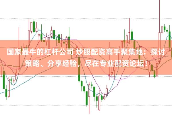 國家最牛的杠桿公司 炒股配資高手聚集地：探討策略、分享經(jīng)驗，盡在專業(yè)配資論壇！