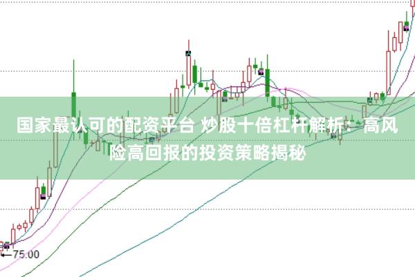 國(guó)家最認(rèn)可的配資平臺(tái) 炒股十倍杠桿解析：高風(fēng)險(xiǎn)高回報(bào)的投資策略揭秘