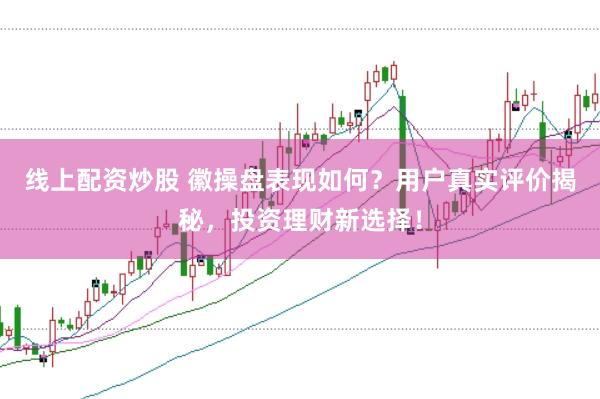 線上配資炒股 徽操盤表現(xiàn)如何？用戶真實評價揭秘，投資理財新選擇！