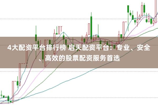4大配資平臺排行榜 啟天配資平臺：專業(yè)、安全、高效的股票配資服務首選