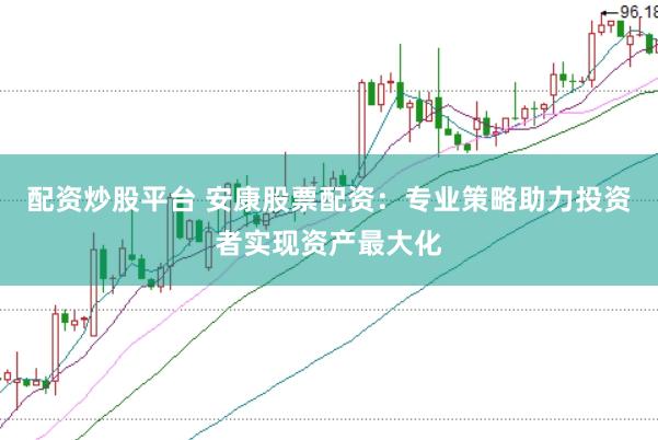 配資炒股平臺(tái) 安康股票配資：專業(yè)策略助力投資者實(shí)現(xiàn)資產(chǎn)最大化