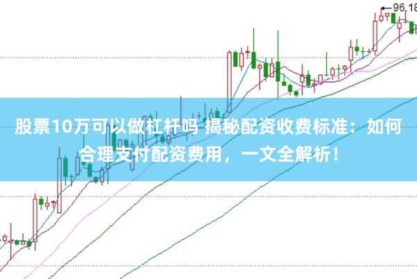 股票10萬(wàn)可以做杠桿嗎 揭秘配資收費(fèi)標(biāo)準(zhǔn)：如何合理支付配資費(fèi)用，一文全解析！