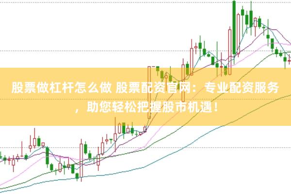 股票做杠桿怎么做 股票配資官網(wǎng)：專業(yè)配資服務(wù)，助您輕松把握股市機(jī)遇！