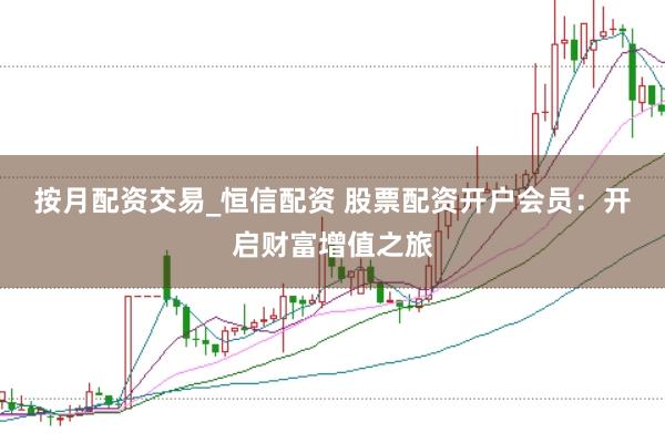 按月配資交易_恒信配資 股票配資開(kāi)戶會(huì)員：開(kāi)啟財(cái)富增值之旅