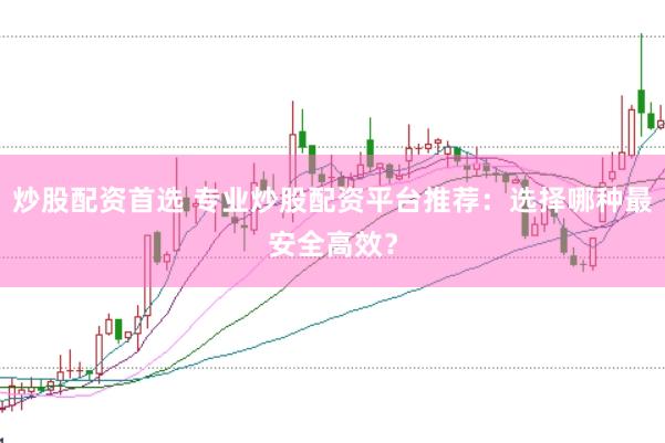 炒股配資首選 專業(yè)炒股配資平臺推薦：選擇哪種最安全高效？