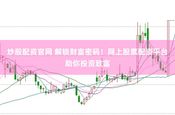 炒股配資官網(wǎng) 解鎖財富密碼！網(wǎng)上股票配資平臺助你投資致富