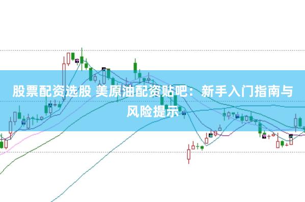 股票配資選股 美原油配資貼吧：新手入門指南與風(fēng)險(xiǎn)提示
