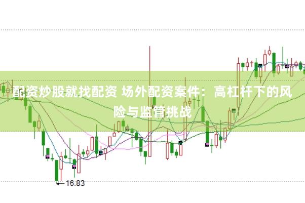 配資炒股就找配資 場外配資案件：高杠桿下的風險與監(jiān)管挑戰(zhàn)