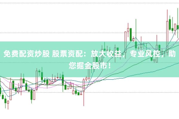 免費配資炒股 股票資配：放大收益，專業(yè)風(fēng)控，助您掘金股市！