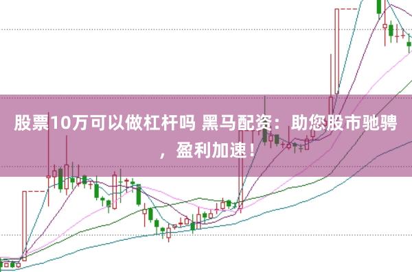 股票10萬(wàn)可以做杠桿嗎 黑馬配資：助您股市馳騁，盈利加速！