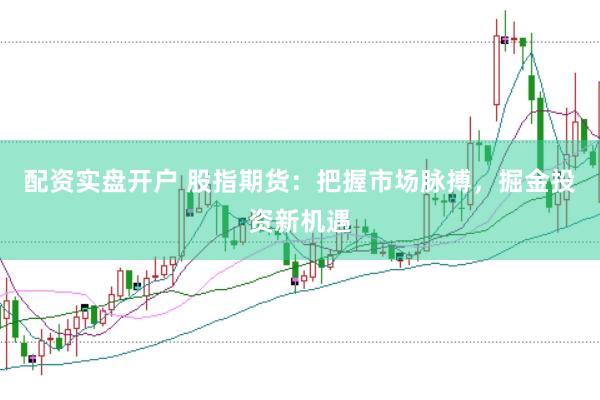 配資實(shí)盤開戶 股指期貨：把握市場(chǎng)脈搏，掘金投資新機(jī)遇