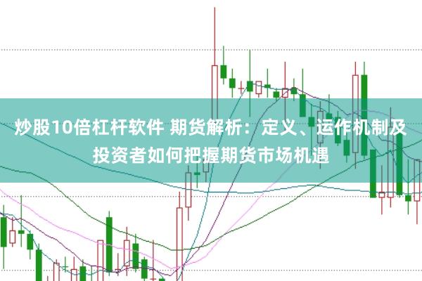 炒股10倍杠桿軟件 期貨解析：定義、運(yùn)作機(jī)制及投資者如何把握期貨市場機(jī)遇