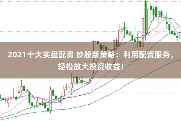 2021十大實(shí)盤配資 炒股新策略：利用配資服務(wù)，輕松放大投資收益！