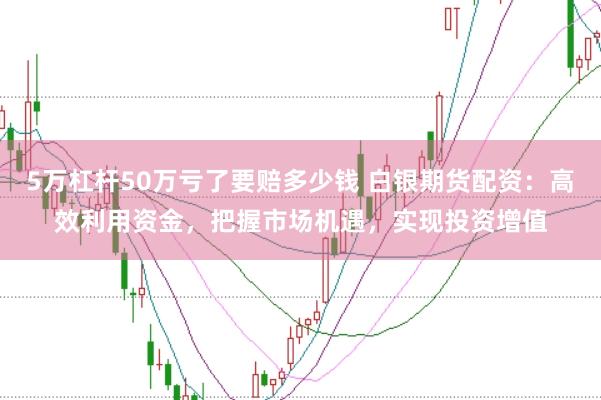 5萬(wàn)杠桿50萬(wàn)虧了要賠多少錢 白銀期貨配資：高效利用資金，把握市場(chǎng)機(jī)遇，實(shí)現(xiàn)投資增值