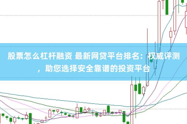 股票怎么杠桿融資 最新網(wǎng)貸平臺(tái)排名：權(quán)威評(píng)測(cè)，助您選擇安全靠譜的投資平臺(tái)