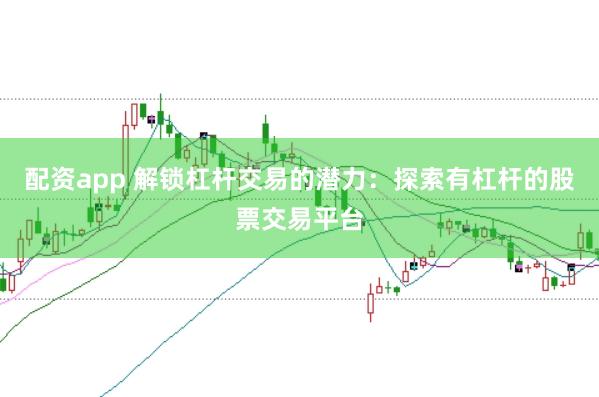 配資app 解鎖杠桿交易的潛力：探索有杠桿的股票交易平臺
