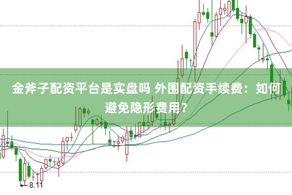 金斧子配資平臺是實盤嗎 外圍配資手續(xù)費：如何避免隱形費用？