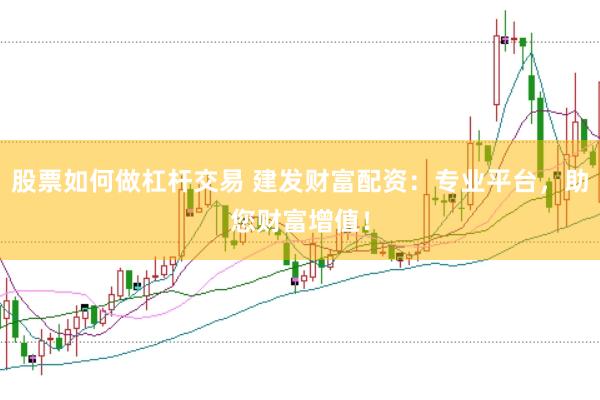 股票如何做杠桿交易 建發(fā)財(cái)富配資：專業(yè)平臺，助您財(cái)富增值！