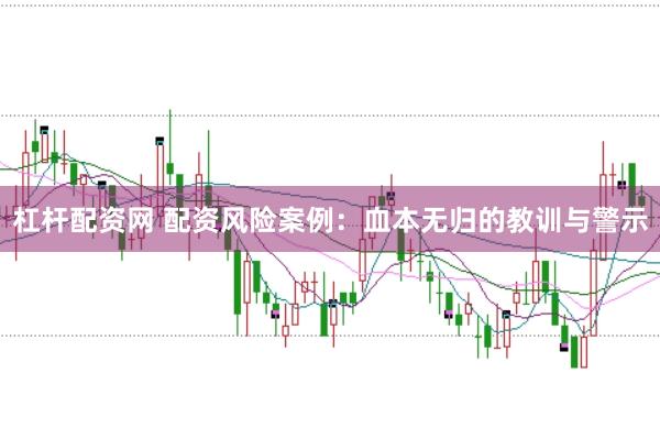 杠桿配資網(wǎng) 配資風(fēng)險案例：血本無歸的教訓(xùn)與警示