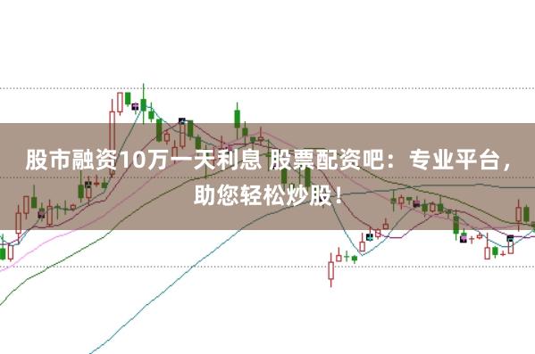 股市融資10萬一天利息 股票配資吧：專業(yè)平臺，助您輕松炒股！