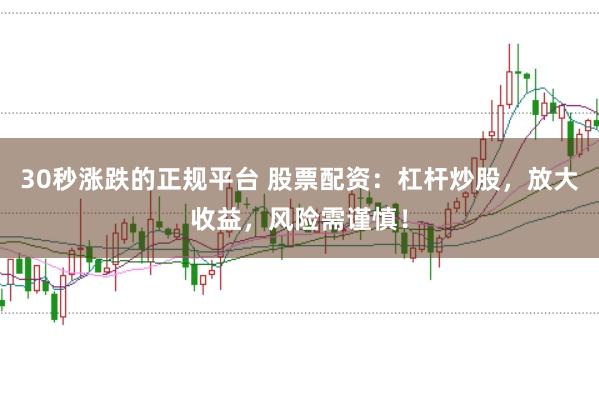 30秒漲跌的正規(guī)平臺 股票配資：杠桿炒股，放大收益，風(fēng)險(xiǎn)需謹(jǐn)慎！