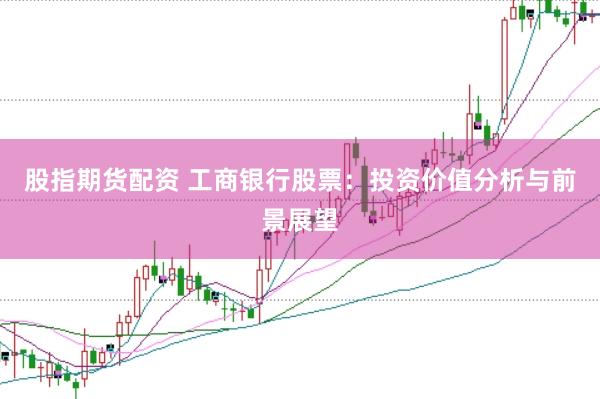 股指期貨配資 工商銀行股票：投資價(jià)值分析與前景展望