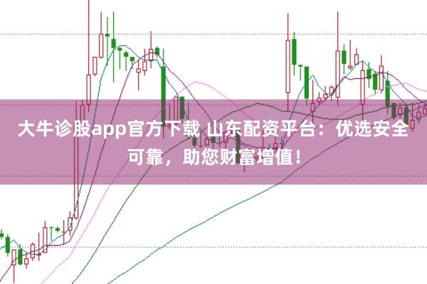 大牛診股app官方下載 山東配資平臺：優(yōu)選安全可靠，助您財富增值！