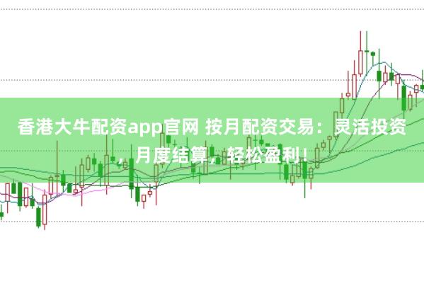 香港大牛配資app官網(wǎng) 按月配資交易：靈活投資，月度結(jié)算，輕松盈利！