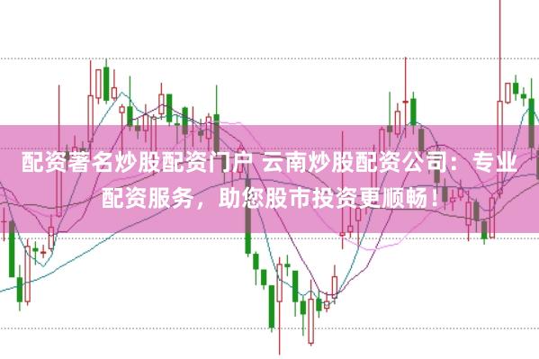 配資著名炒股配資門戶 云南炒股配資公司：專業(yè)配資服務，助您股市投資更順暢！
