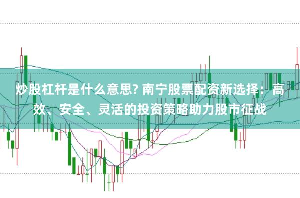 炒股杠桿是什么意思? 南寧股票配資新選擇：高效、安全、靈活的投資策略助力股市征戰(zhàn)