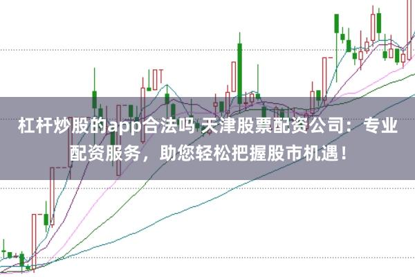 杠桿炒股的app合法嗎 天津股票配資公司：專業(yè)配資服務(wù)，助您輕松把握股市機(jī)遇！
