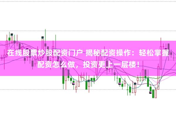 在線股票炒股配資門戶 揭秘配資操作：輕松掌握配資怎么做，投資更上一層樓！