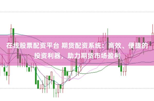 在線股票配資平臺(tái) 期貨配資系統(tǒng)：高效、便捷的投資利器，助力期貨市場盈利