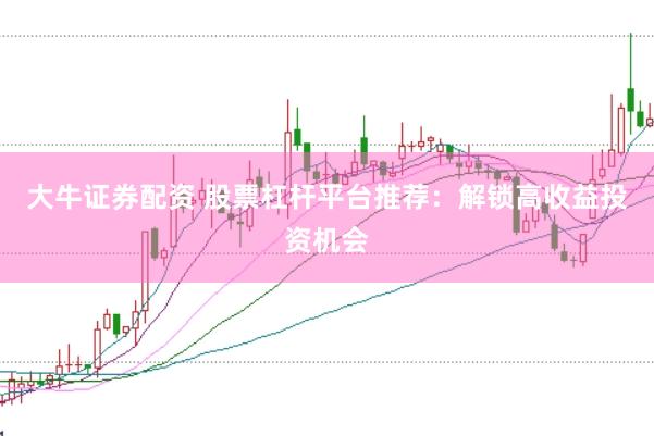大牛證券配資 股票杠桿平臺(tái)推薦：解鎖高收益投資機(jī)會(huì)