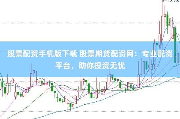 股票配資手機(jī)版下載 股票期貨配資網(wǎng)：專業(yè)配資平臺(tái)，助你投資無憂
