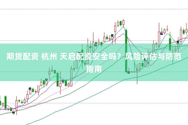 期貨配資 杭州 天啟配資安全嗎？風(fēng)險(xiǎn)評(píng)估與防范指南