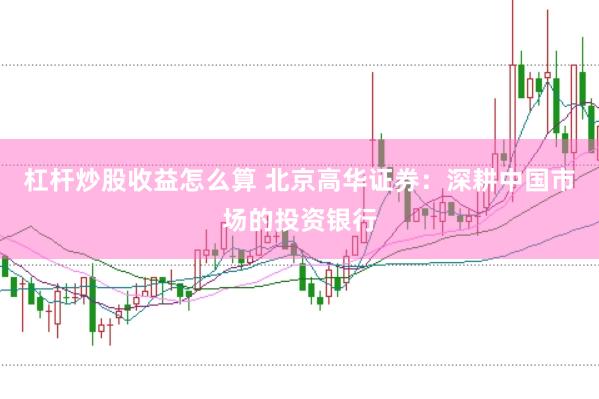 杠桿炒股收益怎么算 北京高華證券：深耕中國(guó)市場(chǎng)的投資銀行
