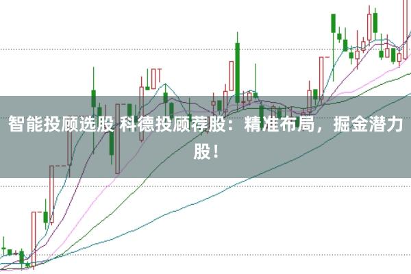 智能投顧選股 科德投顧薦股：精準(zhǔn)布局，掘金潛力股！