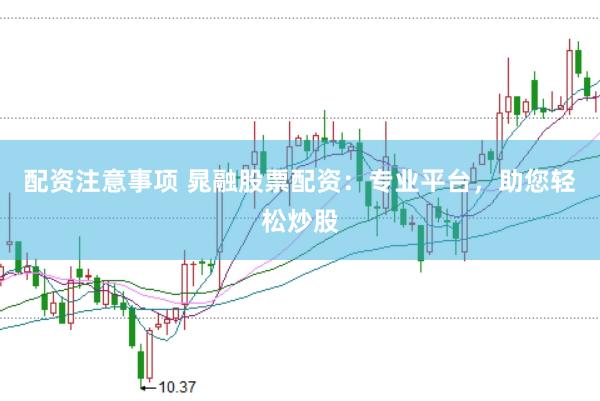 配資注意事項(xiàng) 晁融股票配資：專(zhuān)業(yè)平臺(tái)，助您輕松炒股