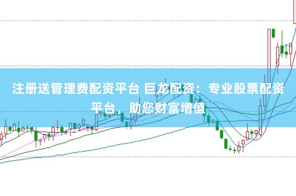注冊送管理費配資平臺 巨龍配資：專業(yè)股票配資平臺，助您財富增值
