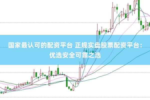 國家最認可的配資平臺 正規(guī)實盤股票配資平臺：優(yōu)選安全可靠之選