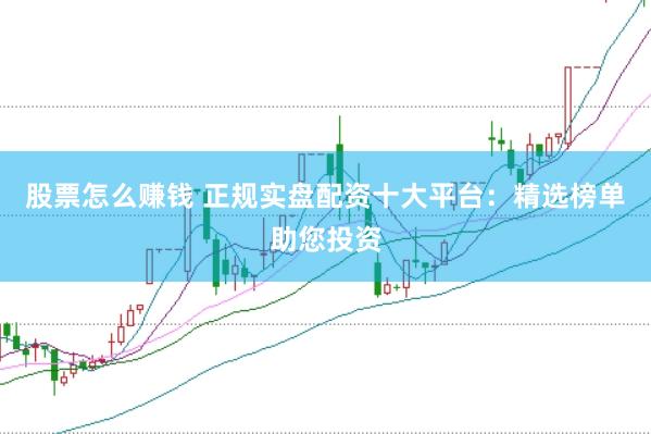 股票怎么賺錢 正規(guī)實盤配資十大平臺：精選榜單助您投資
