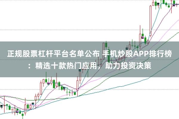 正規(guī)股票杠桿平臺(tái)名單公布 手機(jī)炒股APP排行榜：精選十款熱門應(yīng)用，助力投資決策