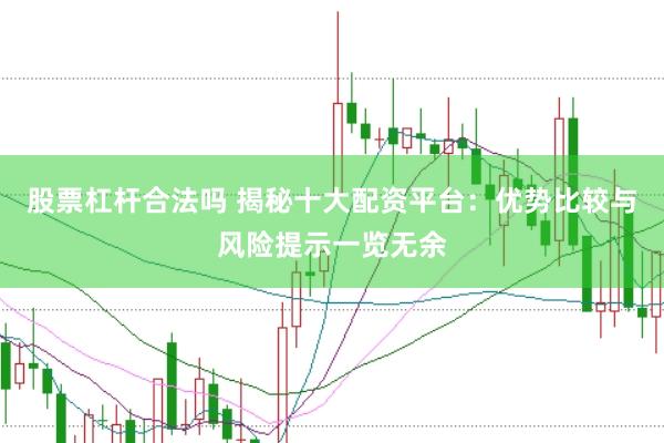 股票杠桿合法嗎 揭秘十大配資平臺：優(yōu)勢比較與風(fēng)險提示一覽無余