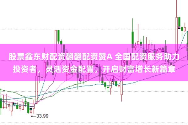 股票鑫東財(cái)配資翻翻配資贊A 全國配資服務(wù)助力投資者，靈活資金配置，開啟財(cái)富增長新篇章