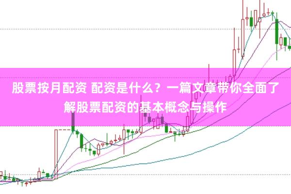 股票按月配資 配資是什么？一篇文章帶你全面了解股票配資的基本概念與操作