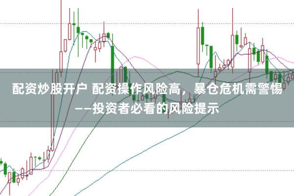 配資炒股開戶 配資操作風(fēng)險高，暴倉危機(jī)需警惕——投資者必看的風(fēng)險提示