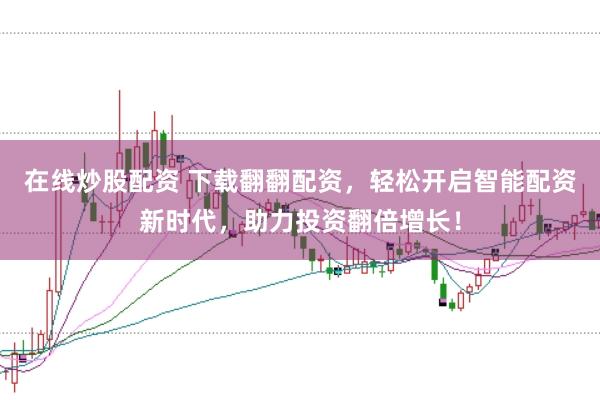 在線炒股配資 下載翻翻配資，輕松開啟智能配資新時代，助力投資翻倍增長！