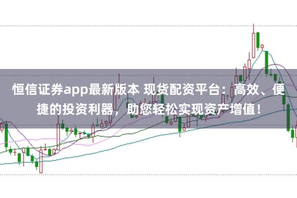 恒信證券app最新版本 現(xiàn)貨配資平臺：高效、便捷的投資利器，助您輕松實現(xiàn)資產(chǎn)增值！