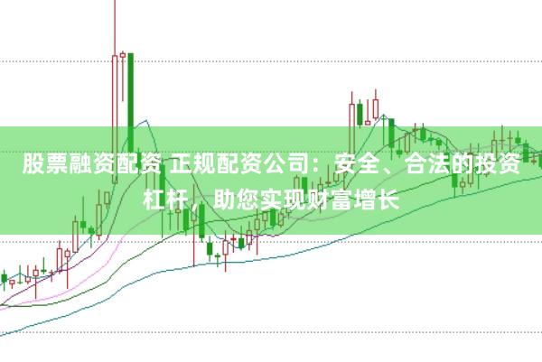 股票融資配資 正規(guī)配資公司：安全、合法的投資杠桿，助您實現(xiàn)財富增長